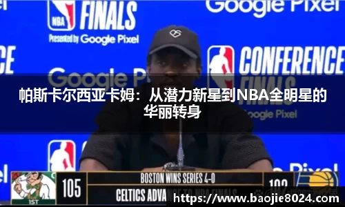 帕斯卡尔西亚卡姆：从潜力新星到NBA全明星的华丽转身