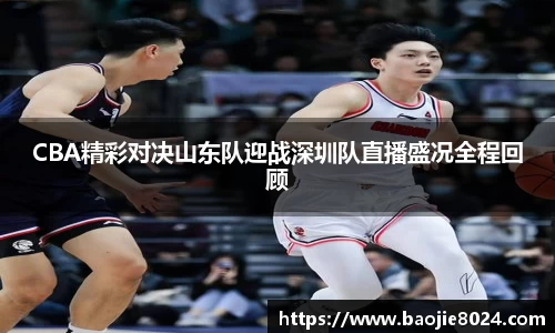 CBA精彩对决山东队迎战深圳队直播盛况全程回顾