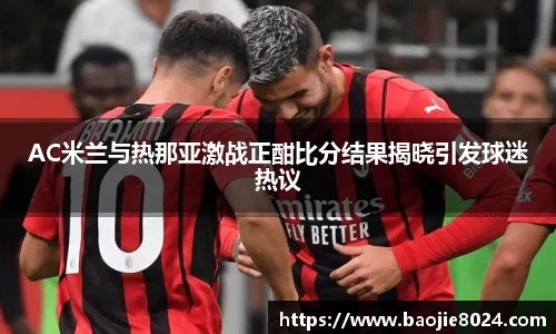 AC米兰与热那亚激战正酣比分结果揭晓引发球迷热议