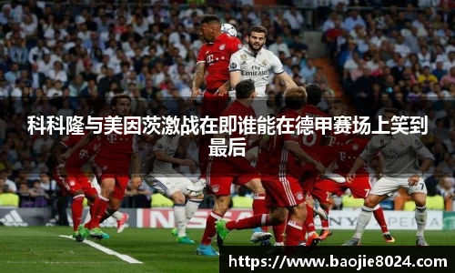 科科隆与美因茨激战在即谁能在德甲赛场上笑到最后